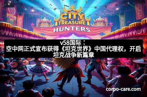 v58国际：空中网正式宣布获得《坦克世界》中国代理权，开启坦克战争新篇章